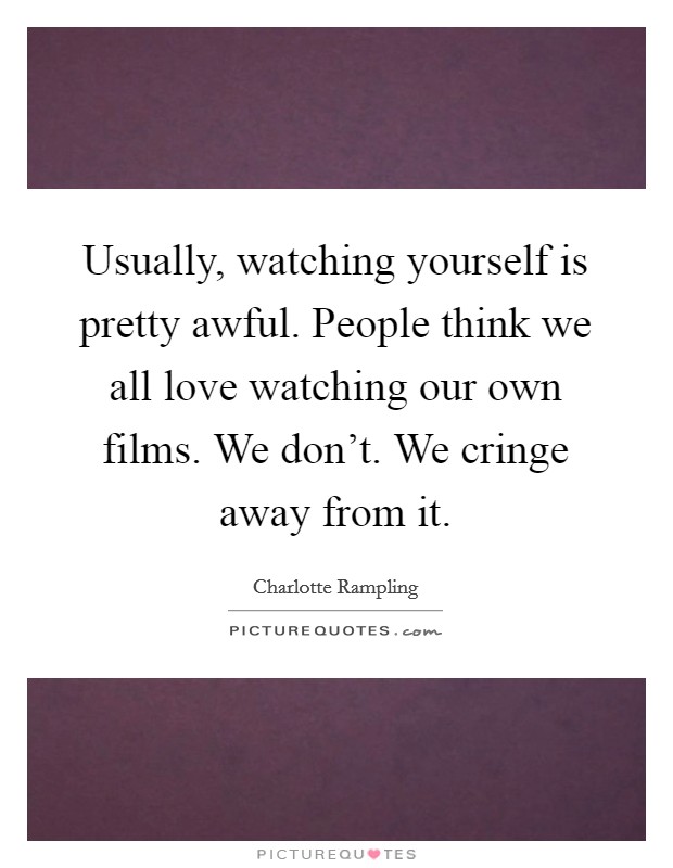 Usually, watching yourself is pretty awful. People think we all love watching our own films. We don't. We cringe away from it. Picture Quote #1