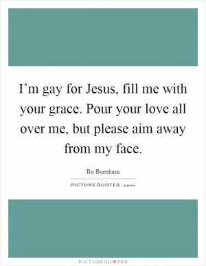 I’m gay for Jesus, fill me with your grace. Pour your love all over me, but please aim away from my face Picture Quote #1