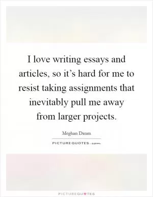 I love writing essays and articles, so it’s hard for me to resist taking assignments that inevitably pull me away from larger projects Picture Quote #1