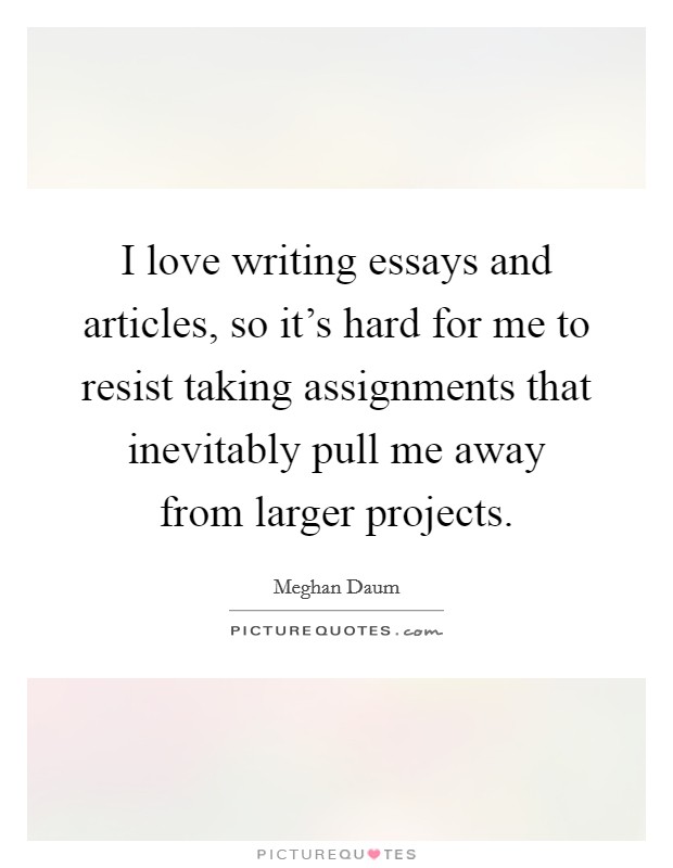 I love writing essays and articles, so it's hard for me to resist taking assignments that inevitably pull me away from larger projects. Picture Quote #1