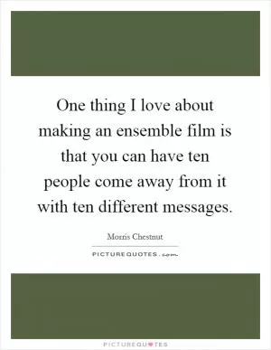 One thing I love about making an ensemble film is that you can have ten people come away from it with ten different messages Picture Quote #1
