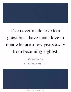 I’ve never made love to a ghost but I have made love to men who are a few years away from becoming a ghost Picture Quote #1