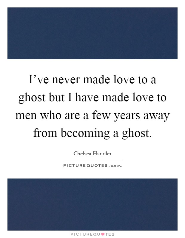 I've never made love to a ghost but I have made love to men who are a few years away from becoming a ghost. Picture Quote #1