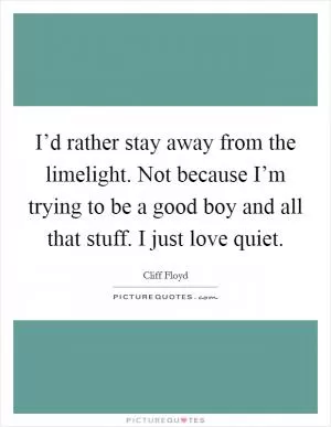 I’d rather stay away from the limelight. Not because I’m trying to be a good boy and all that stuff. I just love quiet Picture Quote #1