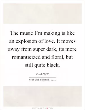 The music I’m making is like an explosion of love. It moves away from super dark, its more romanticized and floral, but still quite black Picture Quote #1