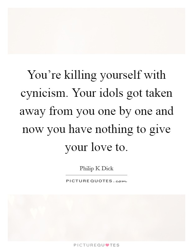 You're killing yourself with cynicism. Your idols got taken away from you one by one and now you have nothing to give your love to. Picture Quote #1