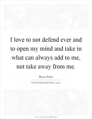 I love to not defend ever and to open my mind and take in what can always add to me, not take away from me Picture Quote #1