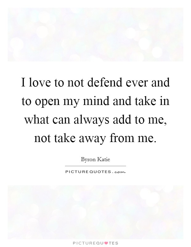 I love to not defend ever and to open my mind and take in what can always add to me, not take away from me. Picture Quote #1