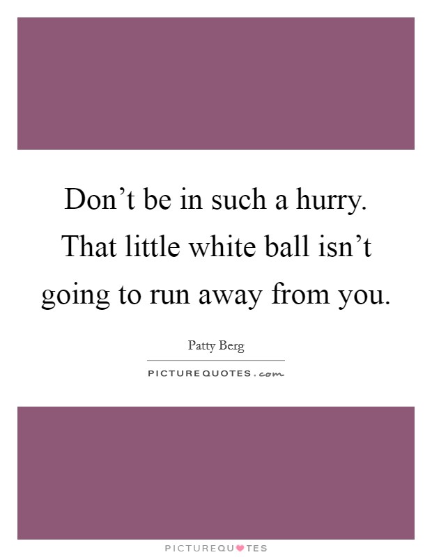 Don't be in such a hurry. That little white ball isn't going to run away from you. Picture Quote #1