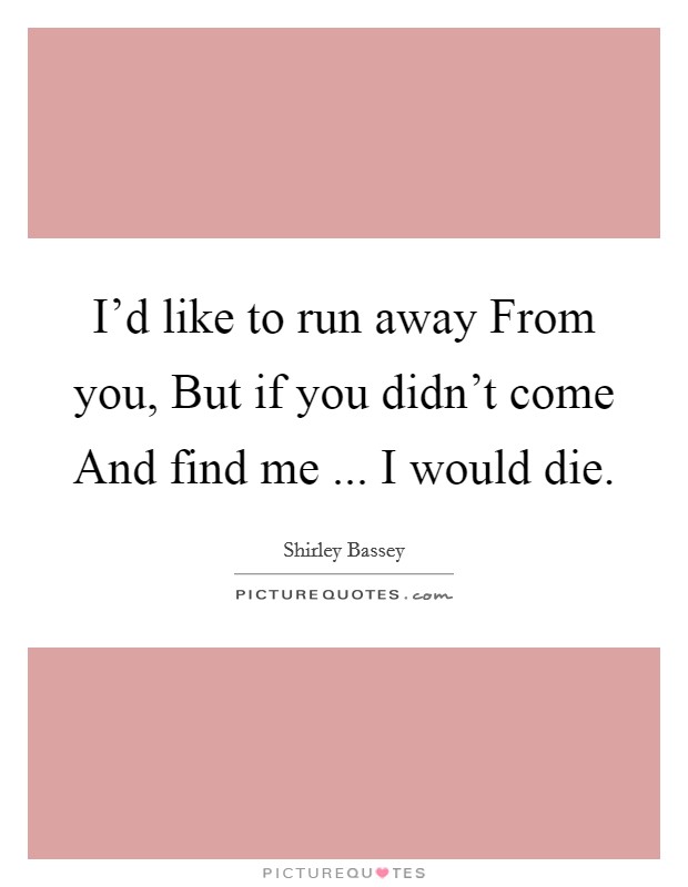 I'd like to run away From you, But if you didn't come And find me ... I would die. Picture Quote #1
