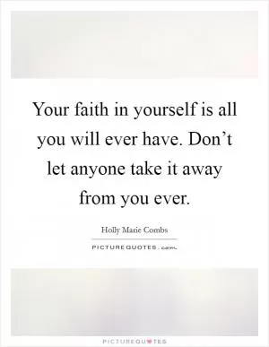 Your faith in yourself is all you will ever have. Don’t let anyone take it away from you ever Picture Quote #1