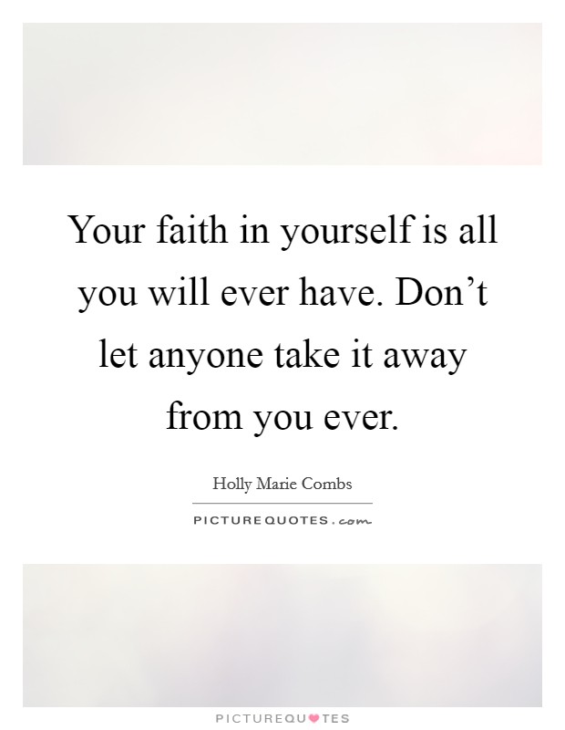 Your faith in yourself is all you will ever have. Don't let anyone take it away from you ever. Picture Quote #1