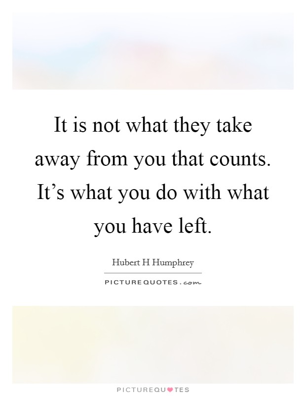 It is not what they take away from you that counts. It's what you do with what you have left. Picture Quote #1