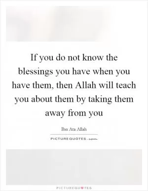 If you do not know the blessings you have when you have them, then Allah will teach you about them by taking them away from you Picture Quote #1