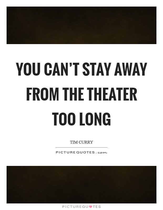 You can't stay away from the theater too long Picture Quote #1