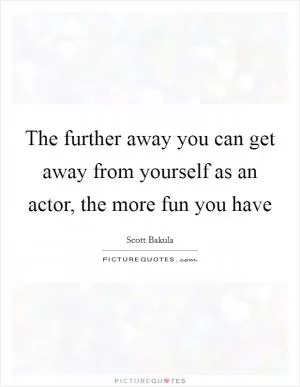 The further away you can get away from yourself as an actor, the more fun you have Picture Quote #1
