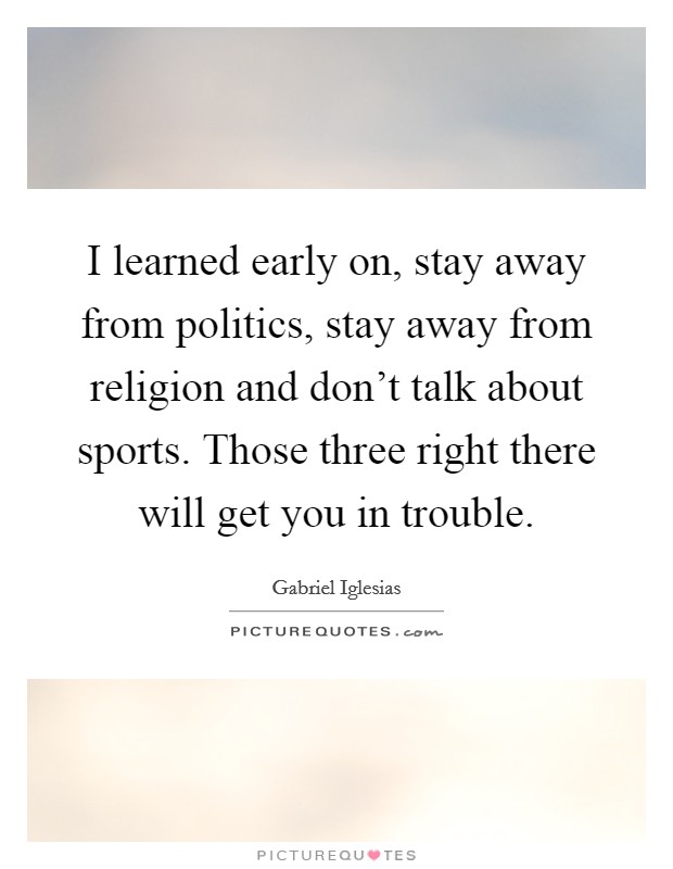 I learned early on, stay away from politics, stay away from religion and don't talk about sports. Those three right there will get you in trouble. Picture Quote #1