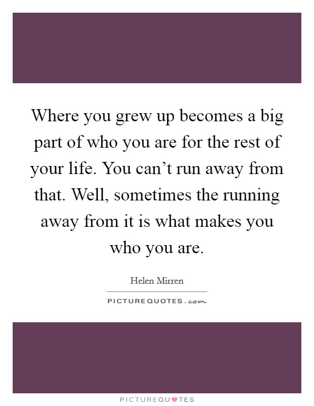 Where you grew up becomes a big part of who you are for the rest of your life. You can't run away from that. Well, sometimes the running away from it is what makes you who you are. Picture Quote #1