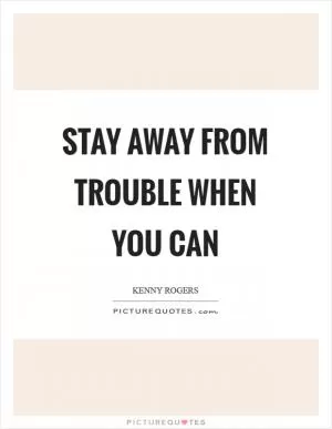 Stay away from trouble when you can Picture Quote #1