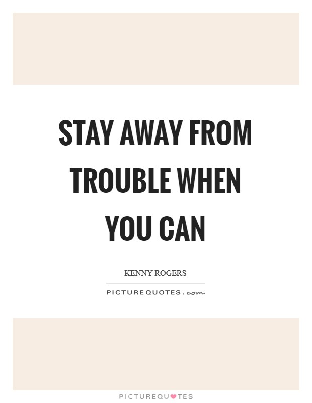 Stay away from trouble when you can Picture Quote #1