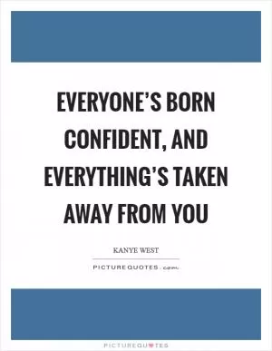 Everyone’s born confident, and everything’s taken away from you Picture Quote #1
