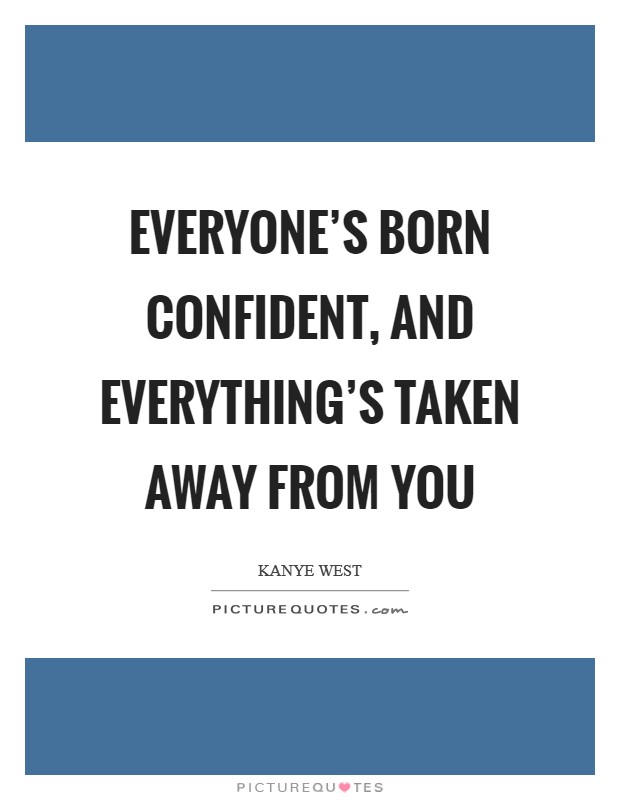 Everyone's born confident, and everything's taken away from you Picture Quote #1
