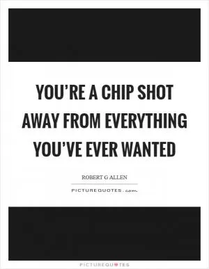 You’re a chip shot away from everything you’ve ever wanted Picture Quote #1