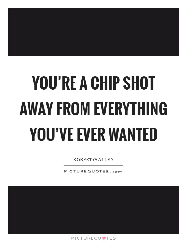 You're a chip shot away from everything you've ever wanted Picture Quote #1