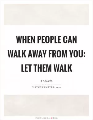 When people can walk away from you: Let them walk Picture Quote #1