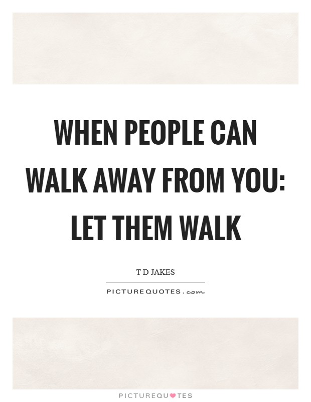 When people can walk away from you: Let them walk Picture Quote #1