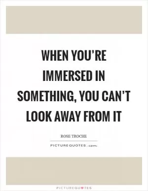 When you’re immersed in something, you can’t look away from it Picture Quote #1