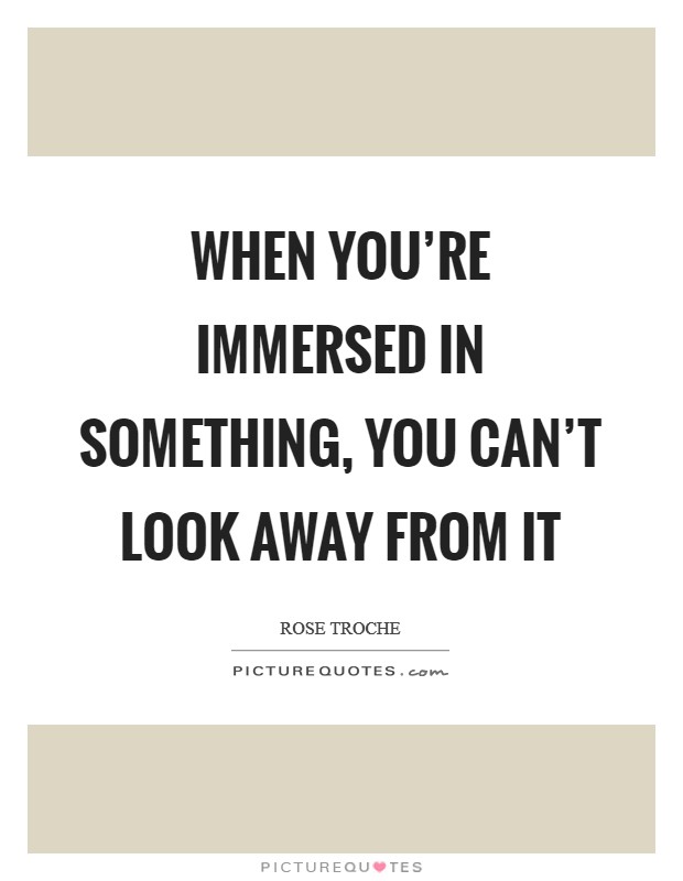 When you're immersed in something, you can't look away from it Picture Quote #1