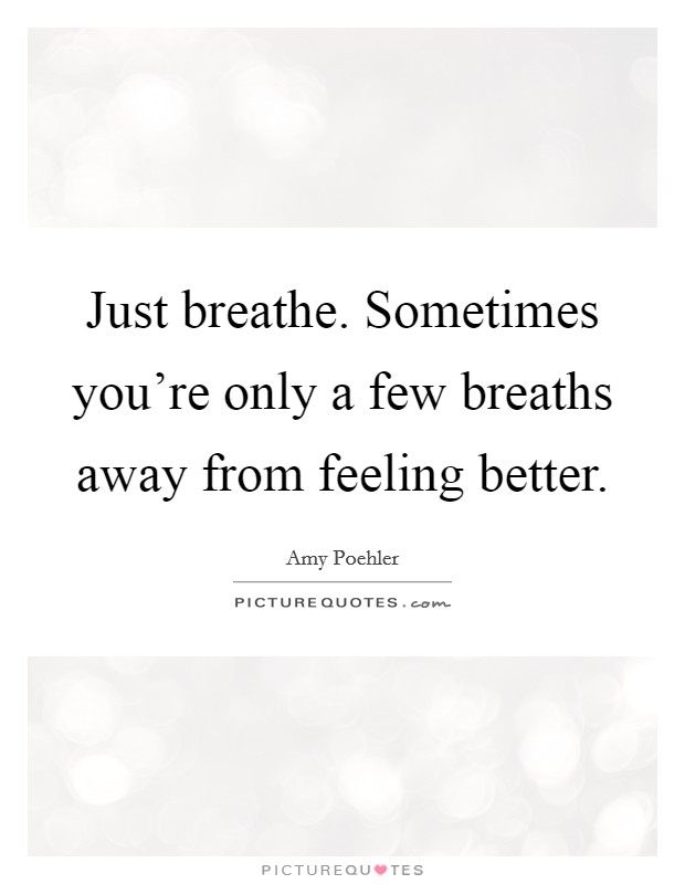 Just breathe. Sometimes you're only a few breaths away from feeling better. Picture Quote #1