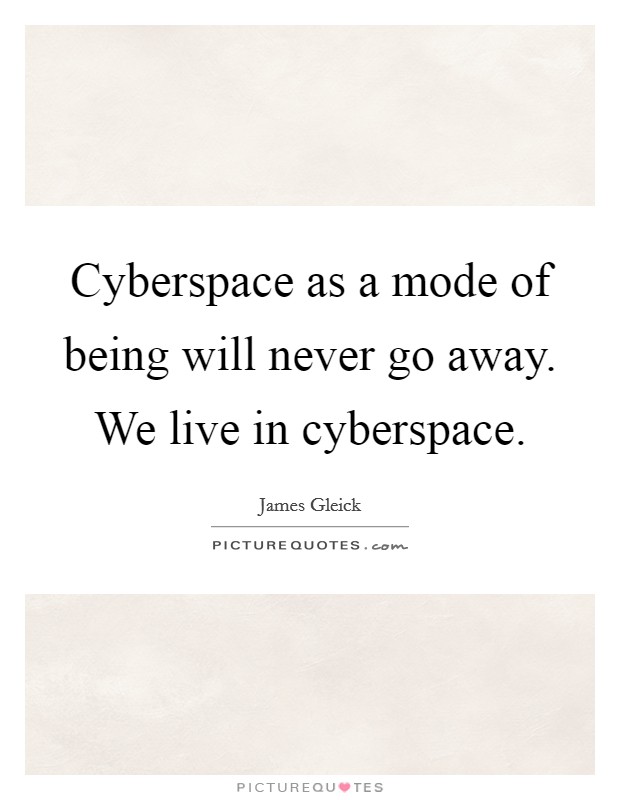 Cyberspace as a mode of being will never go away. We live in cyberspace. Picture Quote #1