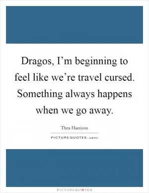 Dragos, I’m beginning to feel like we’re travel cursed. Something always happens when we go away Picture Quote #1
