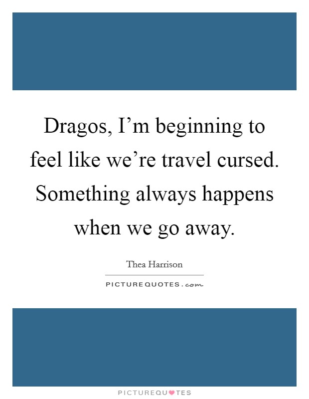 Dragos, I'm beginning to feel like we're travel cursed. Something always happens when we go away. Picture Quote #1
