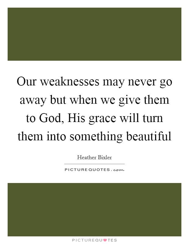 Our weaknesses may never go away but when we give them to God, His grace will turn them into something beautiful Picture Quote #1