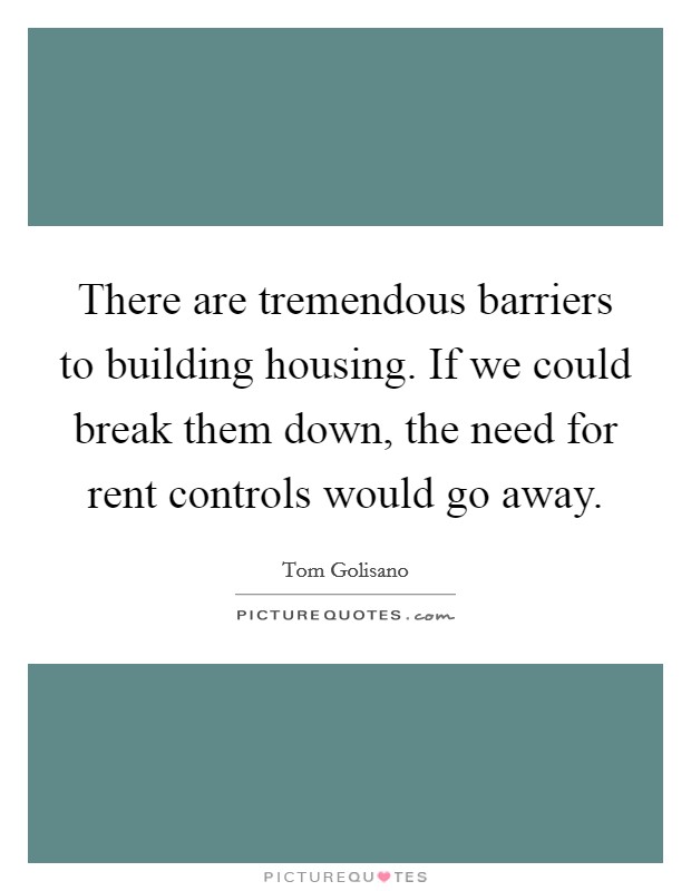 There are tremendous barriers to building housing. If we could break them down, the need for rent controls would go away. Picture Quote #1