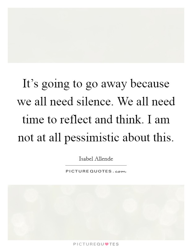 It's going to go away because we all need silence. We all need time to reflect and think. I am not at all pessimistic about this. Picture Quote #1