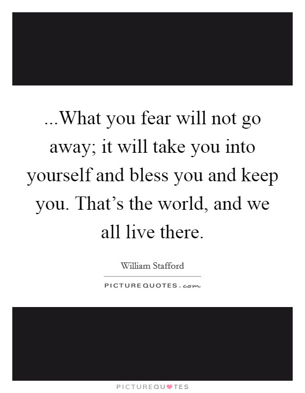 ...What you fear will not go away; it will take you into yourself and bless you and keep you. That's the world, and we all live there. Picture Quote #1