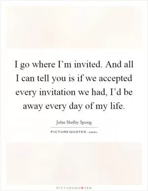 I go where I’m invited. And all I can tell you is if we accepted every invitation we had, I’d be away every day of my life Picture Quote #1