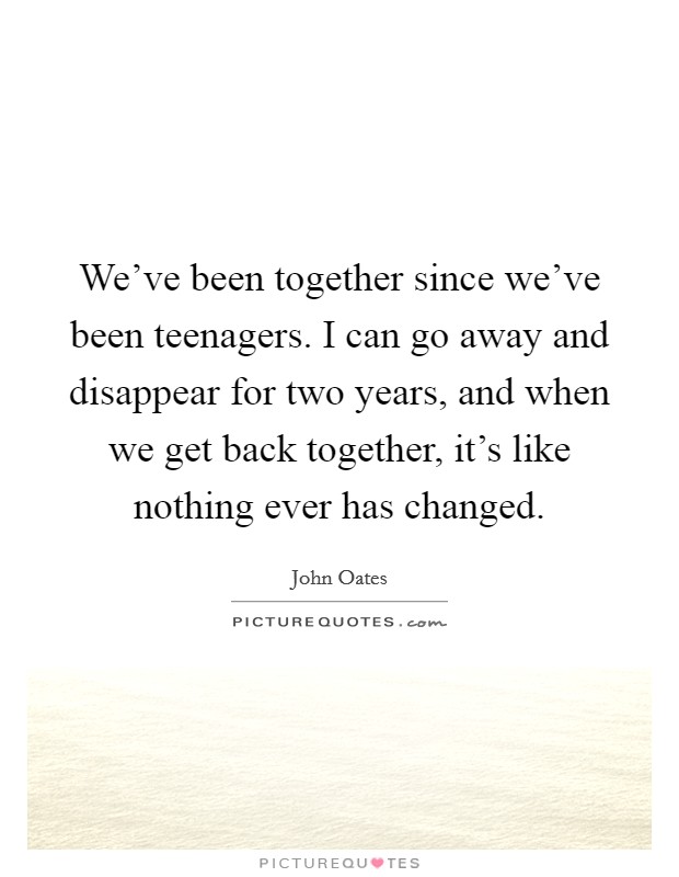 We've been together since we've been teenagers. I can go away and disappear for two years, and when we get back together, it's like nothing ever has changed. Picture Quote #1