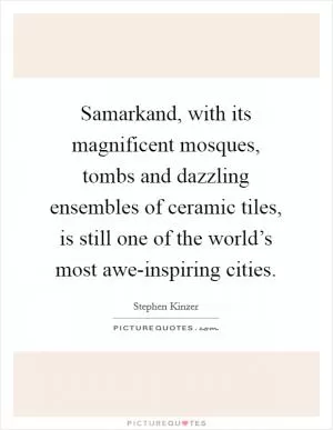 Samarkand, with its magnificent mosques, tombs and dazzling ensembles of ceramic tiles, is still one of the world’s most awe-inspiring cities Picture Quote #1