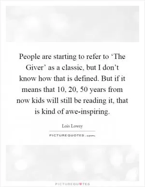People are starting to refer to ‘The Giver’ as a classic, but I don’t know how that is defined. But if it means that 10, 20, 50 years from now kids will still be reading it, that is kind of awe-inspiring Picture Quote #1
