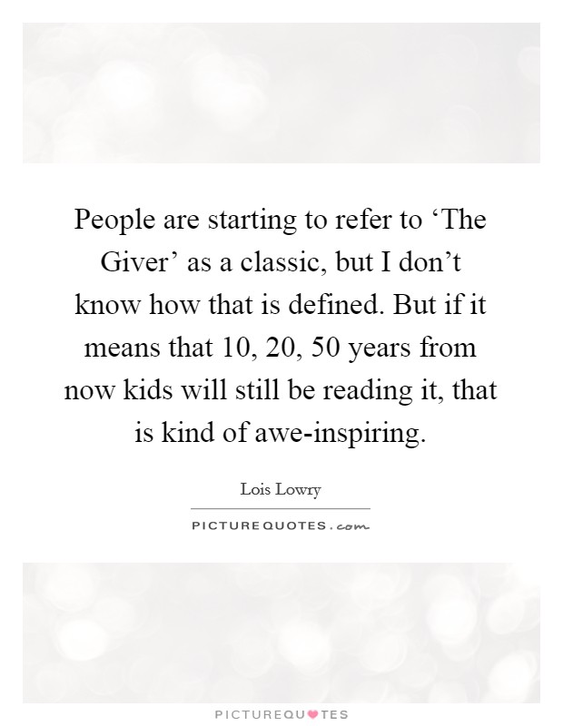People are starting to refer to ‘The Giver' as a classic, but I don't know how that is defined. But if it means that 10, 20, 50 years from now kids will still be reading it, that is kind of awe-inspiring. Picture Quote #1