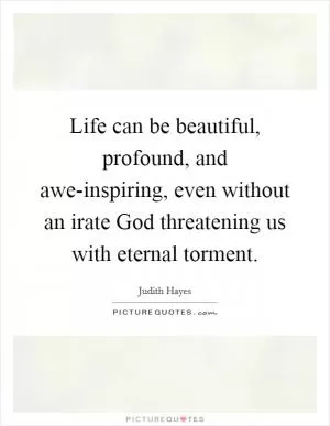 Life can be beautiful, profound, and awe-inspiring, even without an irate God threatening us with eternal torment Picture Quote #1