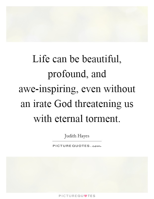 Life can be beautiful, profound, and awe-inspiring, even without an irate God threatening us with eternal torment. Picture Quote #1