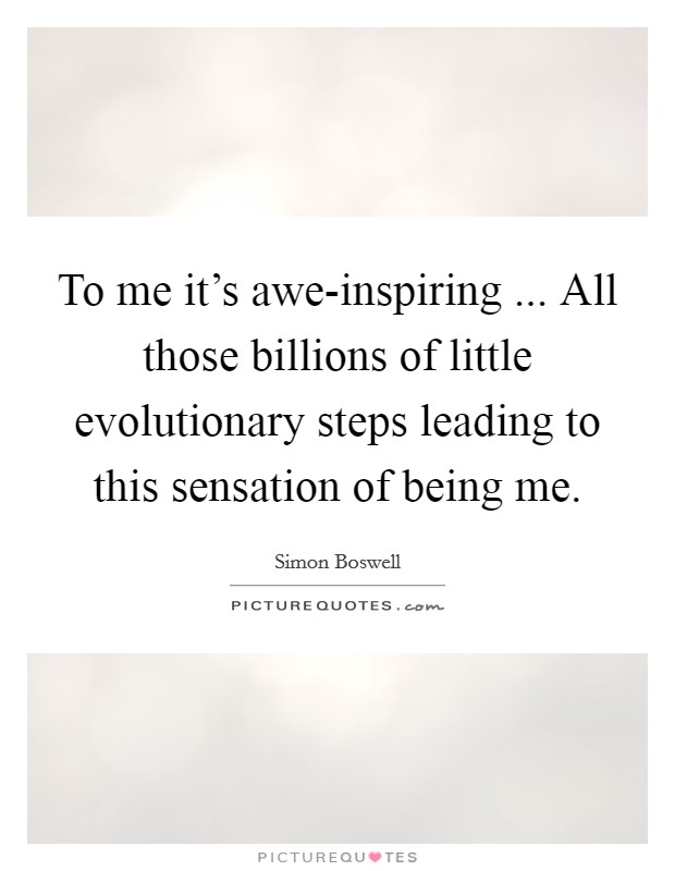 To me it's awe-inspiring ... All those billions of little evolutionary steps leading to this sensation of being me. Picture Quote #1