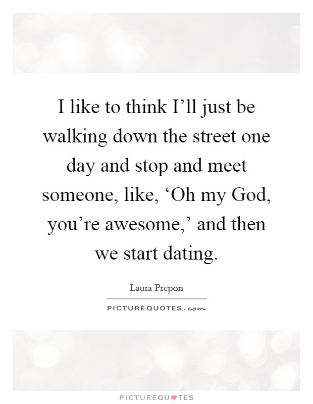 I like to think I'll just be walking down the street one day and stop and meet someone, like, ‘Oh my God, you're awesome,' and then we start dating. Picture Quote #1