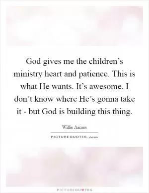 God gives me the children’s ministry heart and patience. This is what He wants. It’s awesome. I don’t know where He’s gonna take it - but God is building this thing Picture Quote #1